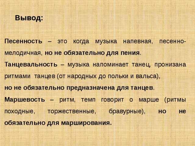 Вывод:  Песенность – это когда музыка напевная, песенно-мелодичная, но не обязательно для пения . Танцевальность – музыка напоминает танец, пронизана ритмами танцев (от народных до польки и вальса), но не обязательно предназначена для танцев . Маршевость – ритм, темп говорит о марше (ритмы походные, торжественные, бравурные), но не обязательно для марширования.  