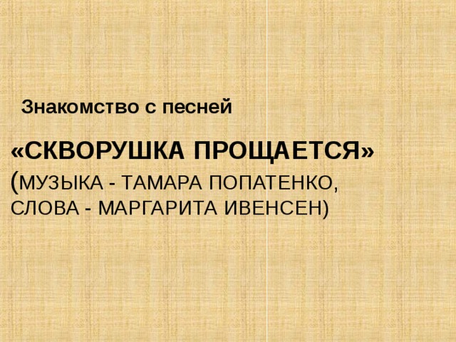Знакомство с песней  «СКВОРУШКА ПРОЩАЕТСЯ» ( МУЗЫКА - ТАМАРА ПОПАТЕНКО,  СЛОВА - МАРГАРИТА ИВЕНСЕН)   