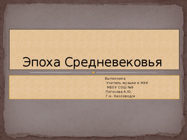 Эпоха Средневековья  Выполнила  Учитель музыки и МХК  МБОУ СОШ №9  Погосова А.Ю.  Г-к. Кисловодск 