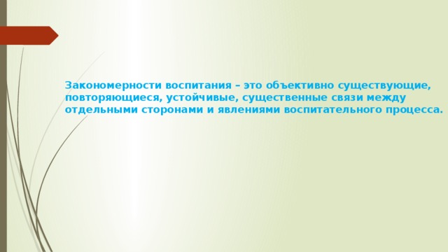 Закономерности воспитания – это объективно существующие, повторяющиеся, устойчивые, существенные связи между отдельными сторонами и явлениями воспитательного процесса. 