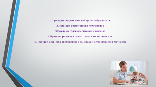 1.Принцип педагогической целесообразности   2.Принцип воспитания в коллективе   3.Принцип связи воспитания с жизнью   4.Принцип развития самостоятельности личности   5.Принцип единства требований в сочетании с уважением к личности 