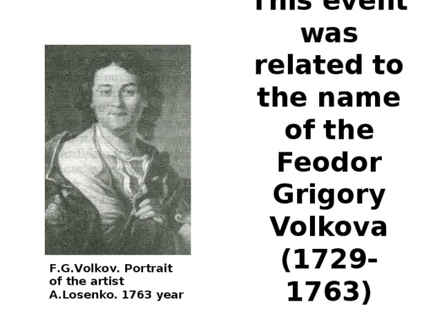 This event was related to the name of the Feodor Grigory Volkova (1729-1763)   F.G.Volkov. Portrait of the artist А.Losenko. 1763 year 