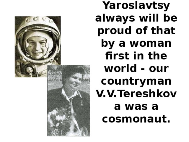 Yaroslavtsy always will be proud of that by a woman first in the world - our countryman V.V.Tereshkova was a cosmonaut.   