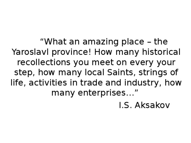 “ What an amazing place – the Yaroslavl province! How many historical recollections you meet on  every your step, how many local Saints, strings of life, activities in trade and industry,  how many enterprises…”  I.S. Aksakov 