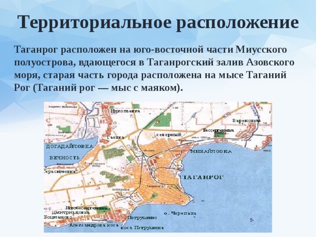 Территориальное расположение Таганрог расположен на юго-восточной части Миусского полуострова, вдающегося в Таганрогский залив Азовского моря, старая часть города расположена на мысе Таганий Рог (Таганий рог — мыс с маяком). 