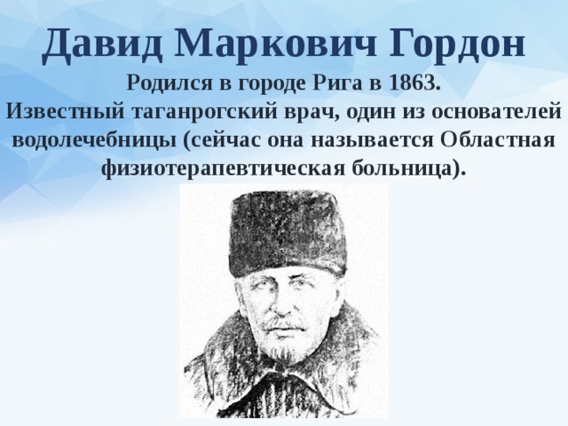 Давид Маркович Гордон Родился в городе Рига в 1863. Известный таганрогский врач, один из основателей водолечебницы (сейчас она называется Областная физиотерапевтическая больница). 