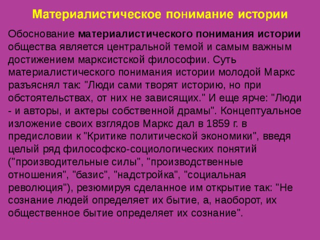Обоснование материалистического понимания истории общества является центральной темой и самым важным достижением марксистской философии. Суть материалистического понимания истории молодой Маркс разъяснял так: 