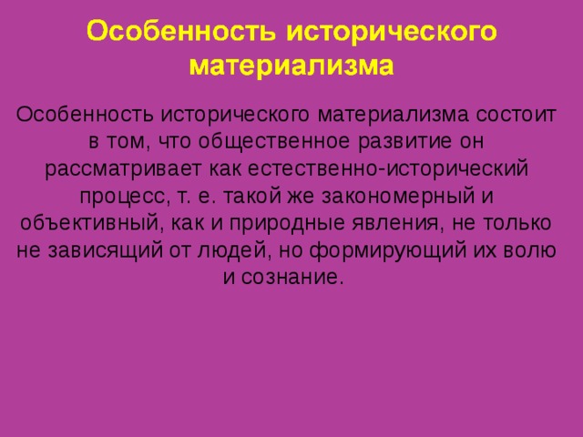 Особенность исторического материализма состоит в том, что общественное развитие он рассматривает как естественно-исторический процесс, т. е. такой же закономерный и объективный, как и природные явления, не только не зависящий от людей, но формирующий их волю и сознание. 