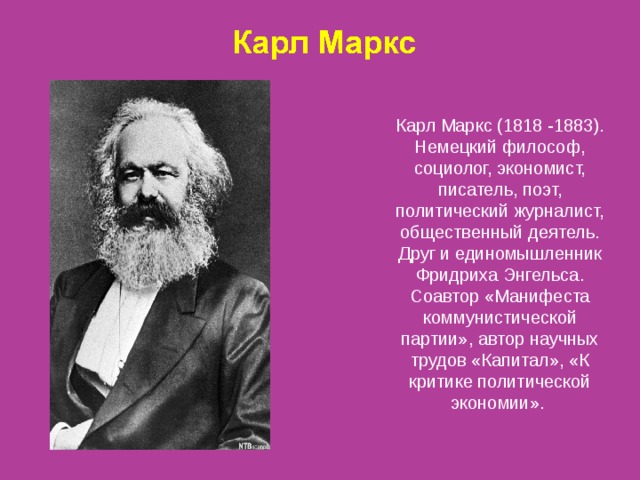 Карл Маркс (1818 -1883). Немецкий философ, социолог, экономист, писатель, поэт, политический журналист, общественный деятель. Друг и единомышленник Фридриха Энгельса. Соавтор «Манифеста коммунистической партии», автор научных трудов «Капитал», «К критике политической экономии». 