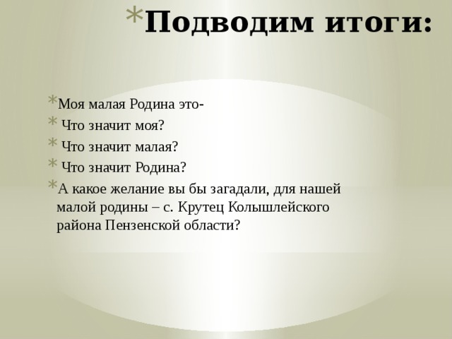 Подводим итоги: Моя малая Родина это-   Что значит моя?  Что значит малая?  Что значит Родина? А какое желание вы бы загадали, для нашей малой родины – с. Крутец Колышлейского района Пензенской области? 