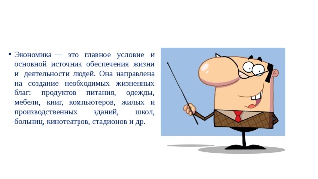 Экономика — это главное условие и основной источник обеспечения жизни и  деятельности людей. Она направлена на создание необходимых жизненных благ: продуктов питания, одежды, мебели, книг, компьютеров, жилых и производственных зданий, школ, больниц, кинотеатров, стадионов и др. 