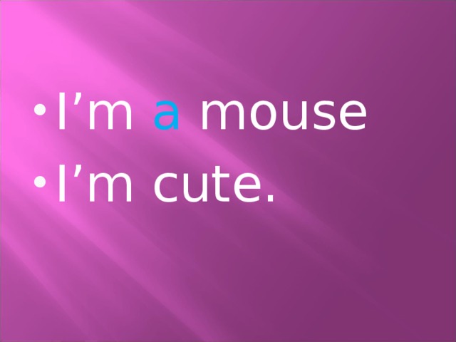 I’m a mouse I’m cute. 