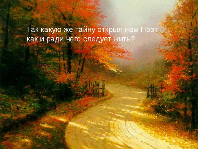 Так какую же тайну открыл нам Поэт: как и ради чего следует жить?