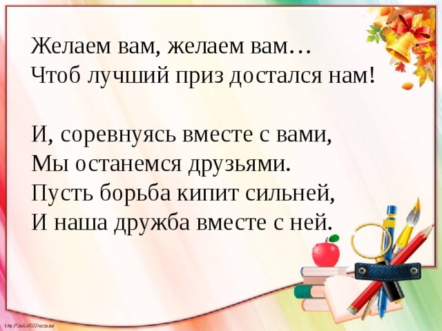 Желаем вам, желаем вам…  Чтоб лучший приз достался нам! И, соревнуясь вместе с вами,  Мы останемся друзьями.  Пусть борьба кипит сильней,  И наша дружба вместе с ней. 