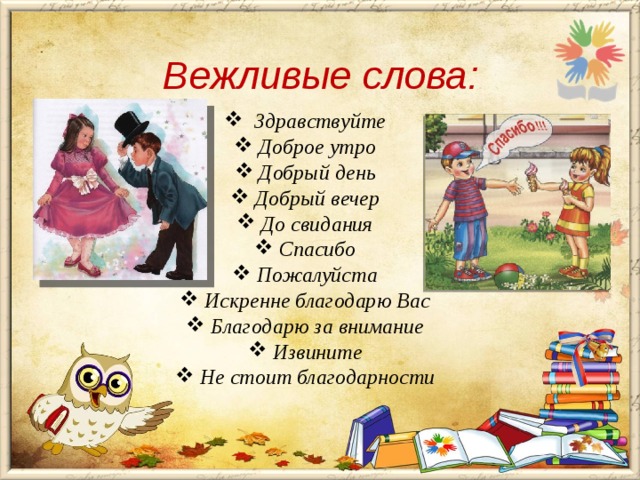 Вежливые слова:  Здравствуйте  Доброе утро  Добрый день  Добрый вечер  До свидания  Спасибо  Пожалуйста  Искренне благодарю Вас  Благодарю за внимание  Извините  Не стоит благодарности 