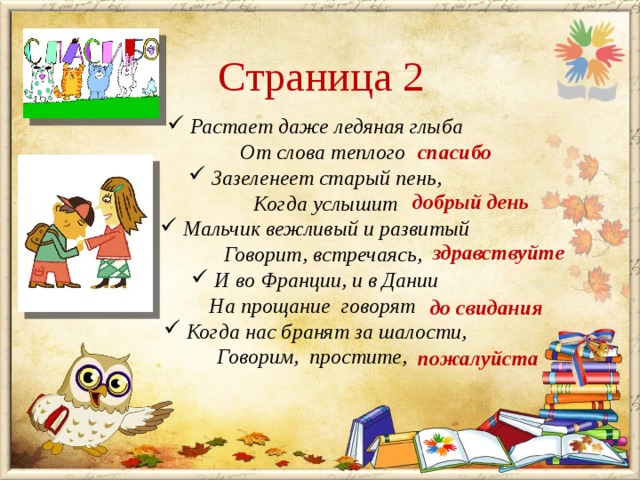 Страница 2  Растает даже ледяная глыба     От слова теплого   Зазеленеет старый пень,       Когда услышит   Мальчик вежливый и развитый     Говорит, встречаясь,   И во Франции, и в Дании На прощание  говорят   Когда нас бранят за шалости, Говорим,  простите,  спасибо добрый день здравствуйте до свидания пожалуйста 