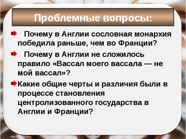 Проблемные вопросы:  Почему в Англии сословная монархия победила раньше, чем во Франции?  Почему в Англии не сложилось правило «Вассал моего вассала — не мой вассал»? Какие общие черты и различия были в процессе становления центролизованного государства в Англии и Франции? 