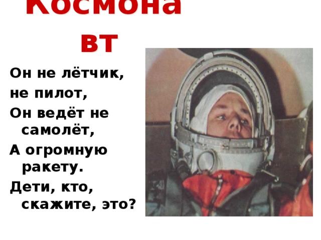Космонавт  Он не лётчик, не пилот, Он ведёт не самолёт, А огромную ракету. Дети, кто, скажите, это?