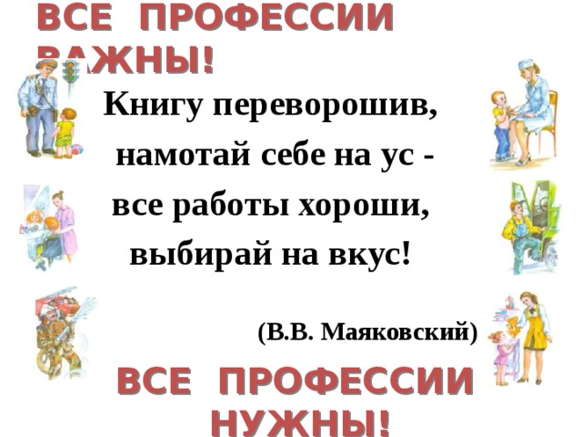 ВСЕ ПРОФЕССИИ ВАЖНЫ! Книгу переворошив,  намотай себе на ус - все работы хороши, выбирай на вкус!  (В.В. Маяковский) ВСЕ ПРОФЕССИИ НУЖНЫ!