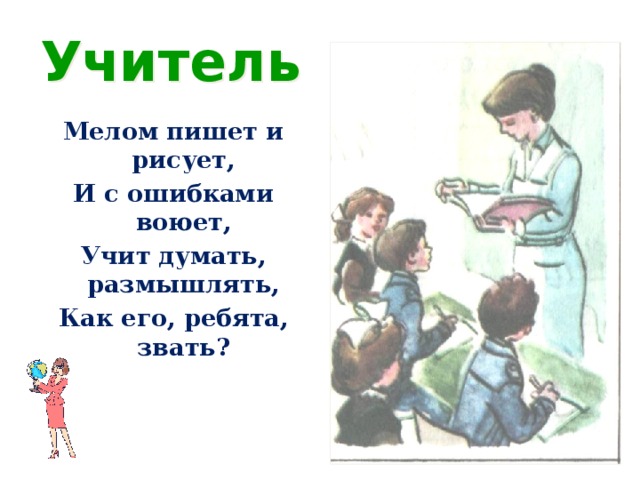 Учитель  Мелом пишет и рисует, И с ошибками воюет, Учит думать, размышлять, Как его, ребята, звать?
