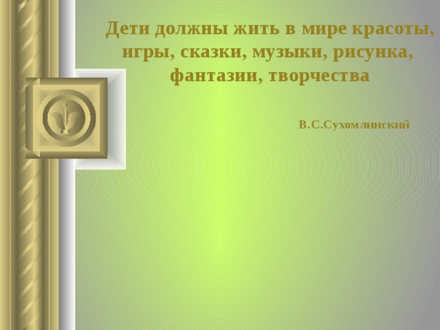 Дети должны жить в мире красоты, игры, сказки, музыки, рисунка, фантазии, творчества   В.С.Сухомлинский  