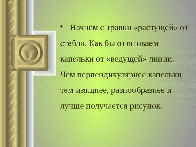  Начнём с травки «растущей» от стебля. Как бы оттягиваем капельки от «ведущей» линии. Чем перпендикулярнее капельки, тем изящнее, разнообразнее и лучше получается рисунок.  