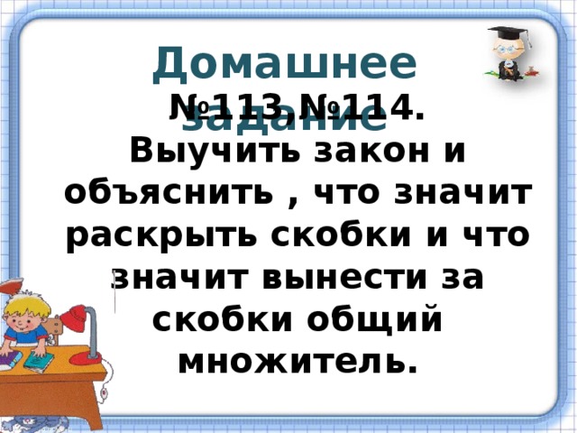 Домашнее задание № 113,№114. Выучить закон и объяснить , что значит раскрыть скобки и что значит вынести за скобки общий множитель. 