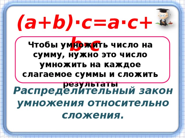 (a+b)∙c=a∙c+b∙c Чтобы умножить число на сумму, нужно это число умножить на каждое слагаемое суммы и сложить результаты Распределительный закон умножения относительно сложения. 