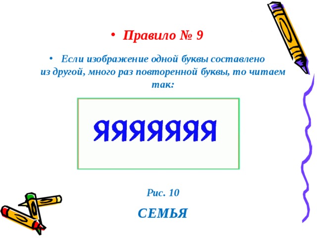 Правило № 9 Если изображение одной буквы составлено из другой, много раз повторенной буквы, то читаем так:  Рис. 10  СЕМЬЯ 