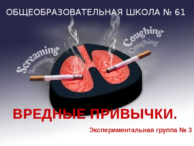 ОБЩЕОБРАЗОВАТЕЛЬНАЯ ШКОЛА № 61  ВРЕДНЫЕ ПРИВЫЧКИ.   Экспериментальная группа № 3 