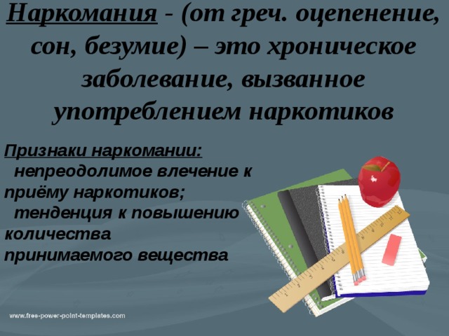 Наркомания  - (от греч. оцепенение, сон, безумие) – это хроническое заболевание, вызванное употреблением наркотиков Признаки наркомании:  непреодолимое влечение к приёму наркотиков;  тенденция к повышению количества принимаемого вещества  