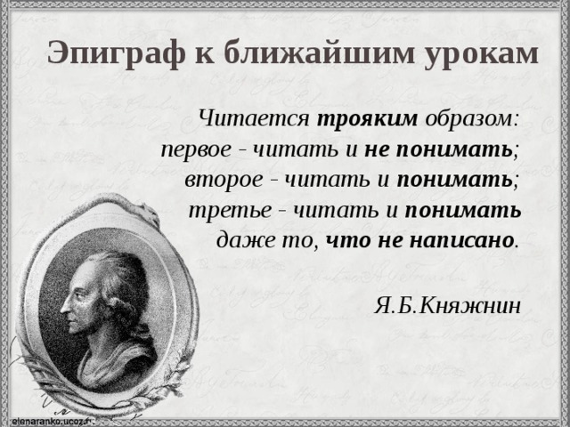 Эпиграф к ближайшим урокам  Читается трояким образом: первое - читать и не понимать ; второе - читать и понимать ; третье - читать и понимать даже то, что не написано .  Я.Б.Княжнин 