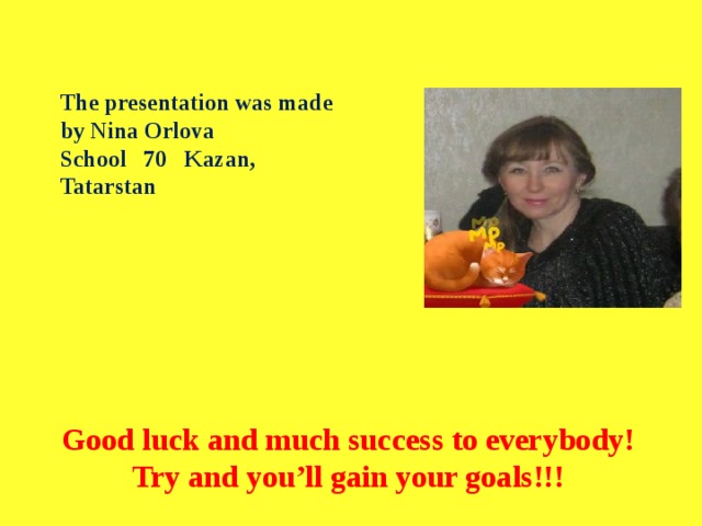 The presentation was made by Nina Orlova School 70 Kazan, Tatarstan Good luck and much success to everybody! Try and you’ll gain your goals!!! 