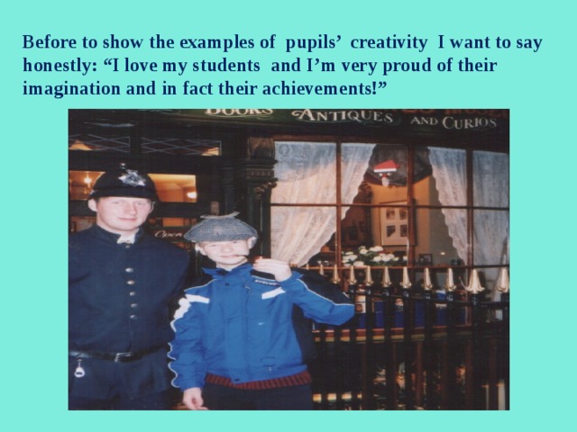 Before to show the examples of pupils’ creativity I want to say honestly: “I love my students and I’m very proud of their imagination and in fact their achievements!” 