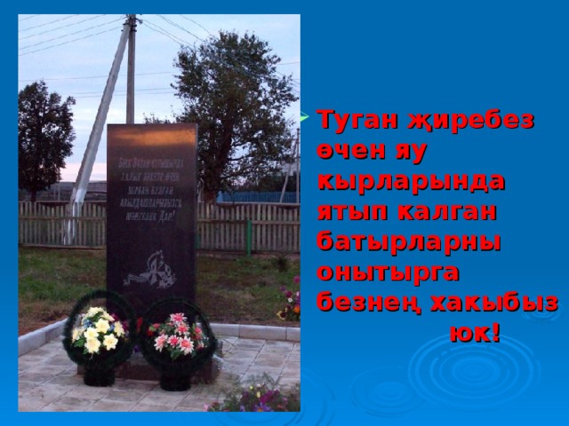 Туган җиребез өчен яу кырларында ятып калган батырларны онытырга безнең хакыбыз юк! 