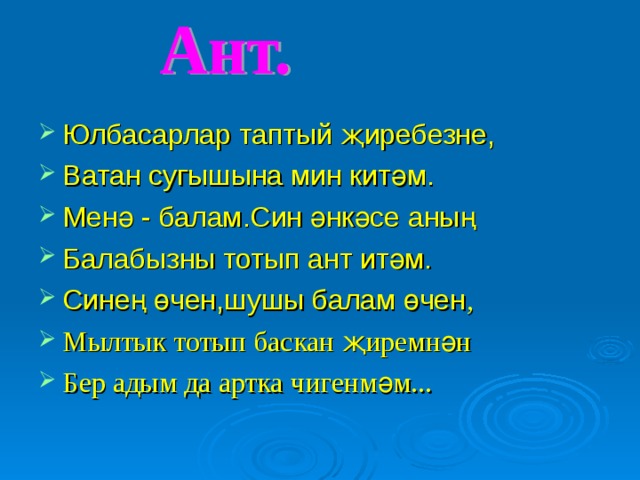 Юлбасарлар таптый җиребезне, Ватан сугышына мин китәм. Менә - балам.Син әнкәсе аның Балабызны тотып ант итәм. Синең өчен,шушы балам өчен , Мылтык тотып баскан җиремнән Бер адым да артка чигенмәм... 