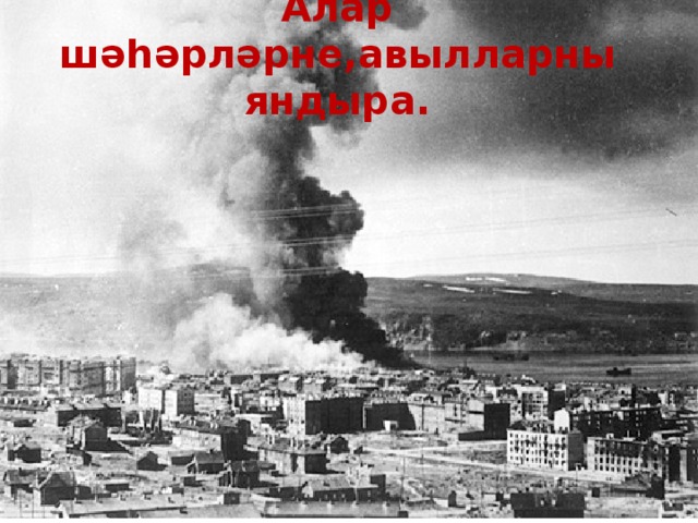 Алар шәһәрләрне,авылларны яндыра. 