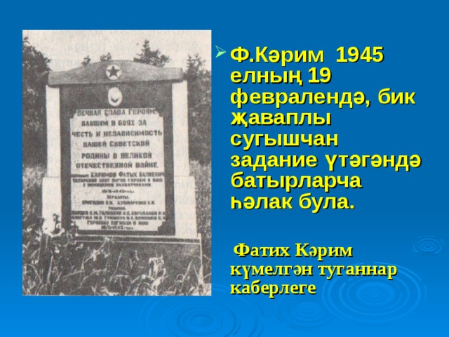 Ф.Кәрим 1945 елның 19 февралендә, бик җаваплы сугышчан задание үтәгәндә батырларча һәлак була.   Фатих Кәрим күмелгән туганнар каберлеге  