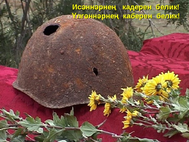 Исәннәрнең кадерен белик!  Үлгәннәрнең каберен белик! 