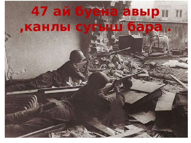 47 ай буена авыр ,канлы сугыш бара . 