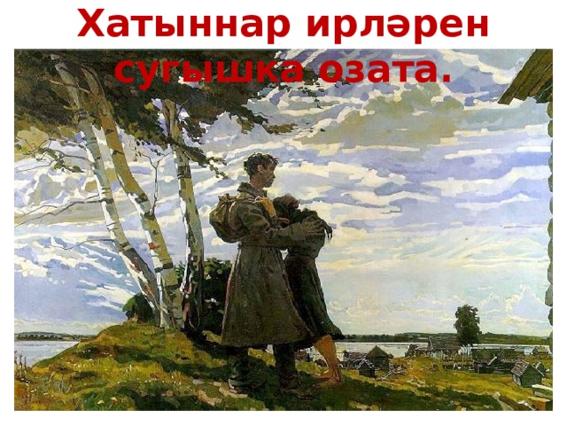  Хатыннар ирләрен сугышка озата. 