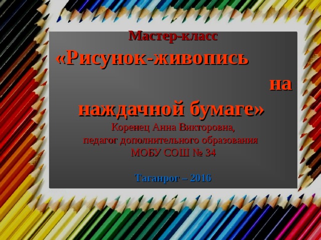 Мастер-класс  «Рисунок-живопись на наждачной бумаге»    Коренец Анна Викторовна,  педагог дополнительного образования  МОБУ СОШ № 34   Таганрог – 2016   