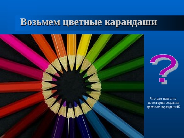 Возьмем цветные карандаши Что вам известно из истории создания цветных карандашей? 