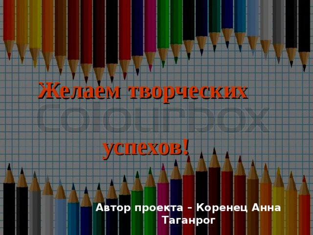 Желаем творческих   успехов!    Автор проекта – Коренец Анна Таганрог 