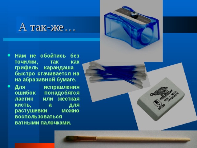 А так-же… Нам не обойтись без точилки, так как грифель карандаша быстро стачивается на на абразивной бумаге. Для исправления ошибок понадобятся ластик или жесткая кисть, а для растушевки можно воспользоваться ватными палочками.  