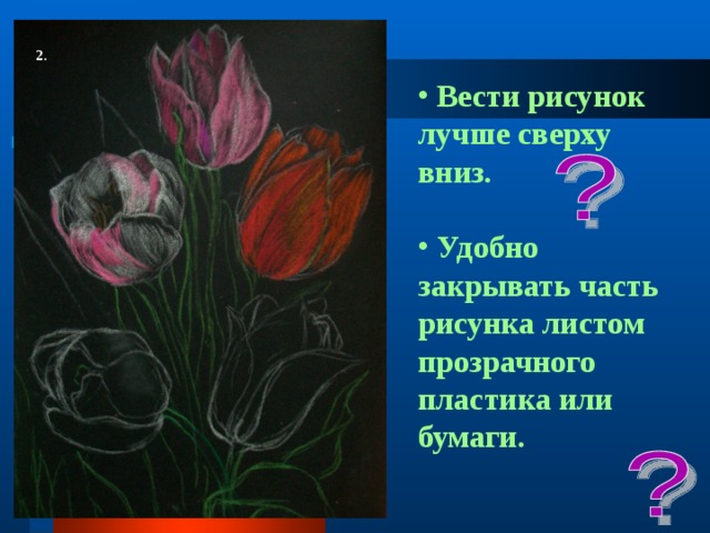 2.   Вести рисунок лучше сверху вниз.   Удобно закрывать часть рисунка листом прозрачного пластика или бумаги.  