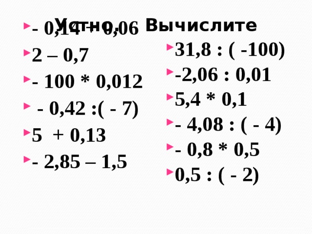Устно. Вычислите - 0,14 + 0,06 2 – 0,7 - 100 * 0,012  - 0,42 :( - 7) 5 + 0,13 - 2,85 – 1,5 31,8 : ( -100) -2,06 : 0,01 5,4 * 0,1 - 4,08 : ( - 4) - 0,8 * 0,5 0,5 : ( - 2) 