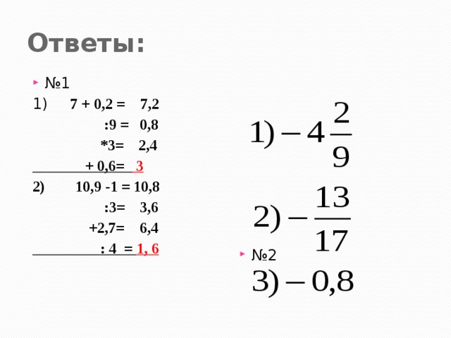 Ответы: № 1 № 2 1) 7 + 0,2 = 7,2  :9 = 0,8  *3= 2,4  + 0,6= 3 2) 10,9 -1 = 10,8  :3= 3,6  +2,7= 6,4  : 4 = 1, 6 