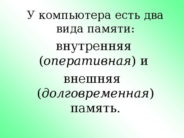 У компьютера есть два вида памяти:  внутренняя ( оперативная ) и внешняя ( долговременная ) память. 