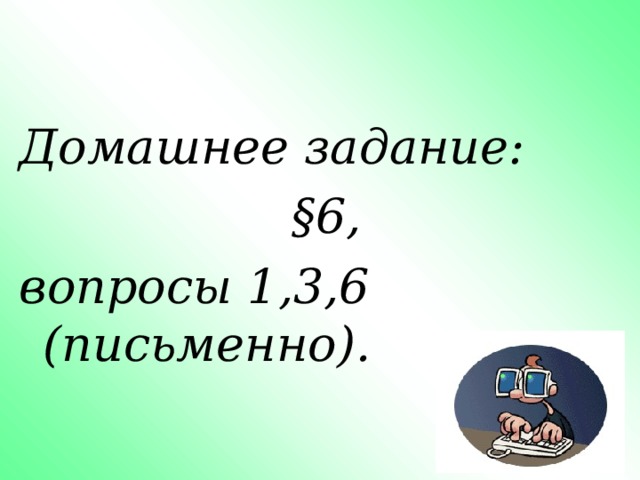 Домашнее задание:  § 6, вопросы 1,3,6 (письменно). 